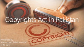 Presented by :
Muhammad Saleem Ashraf
1382-2017
Copyrights Act in Pakistan
 