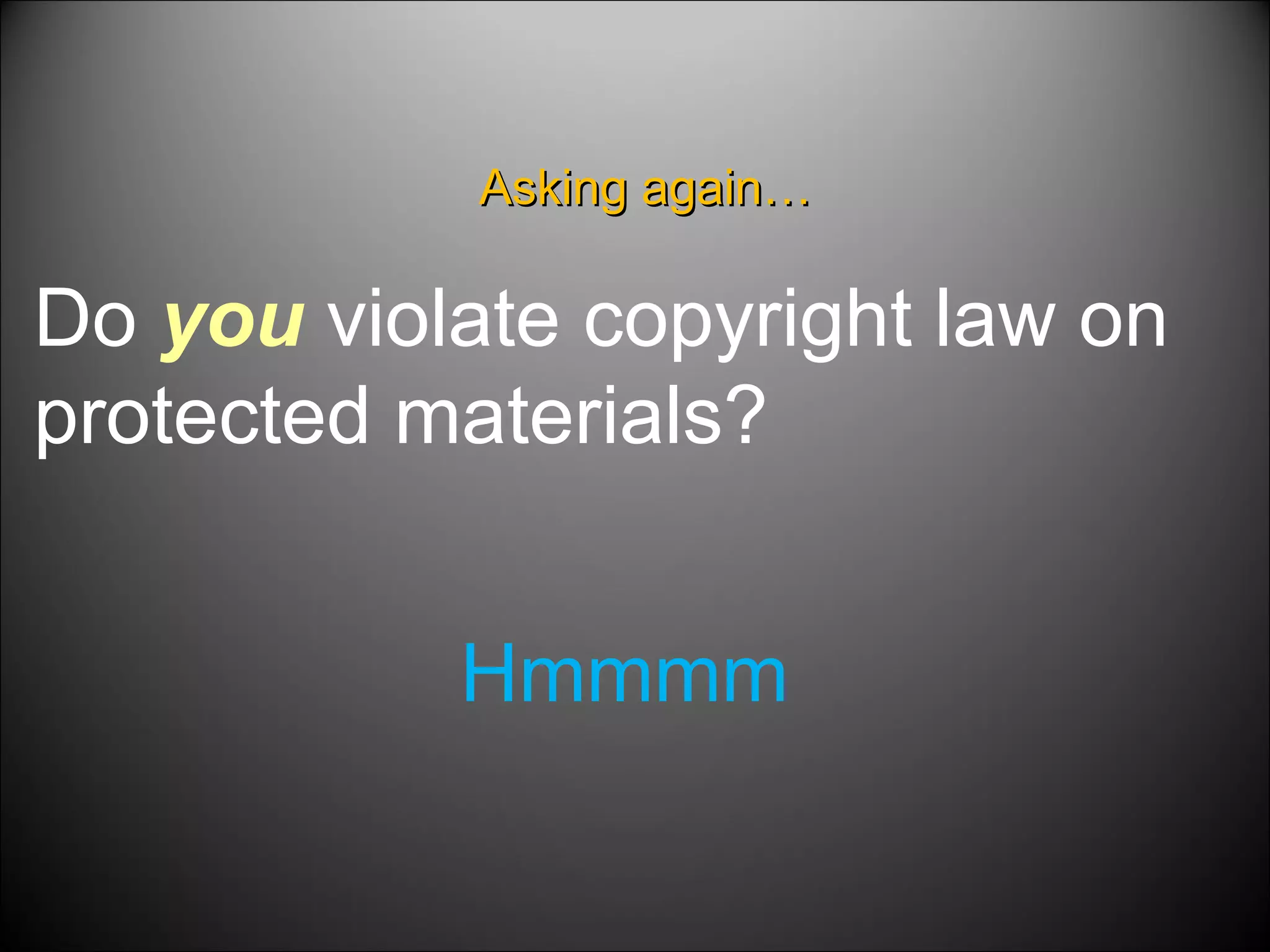 Asking again… Do  you  violate copyright law on protected materials? Hmmmm 