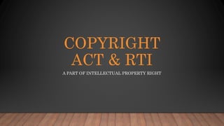 COPYRIGHT
ACT & RTI
A PART OF INTELLECTUAL PROPERTY RIGHT
 