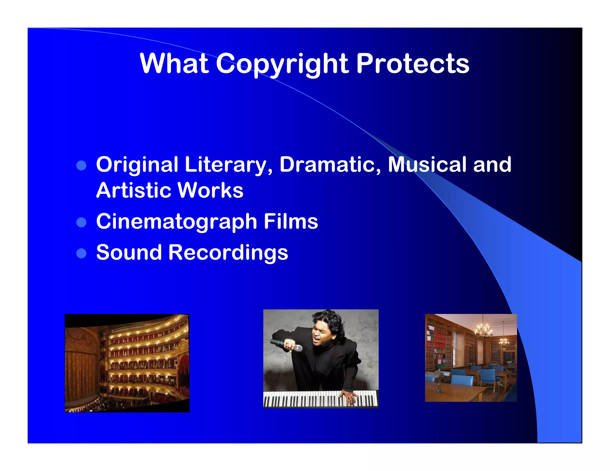 What Copyright Protects


Original Literary, Dramatic, Musical and
Artistic Works
Cinematograph Films
Sound Recordings
 