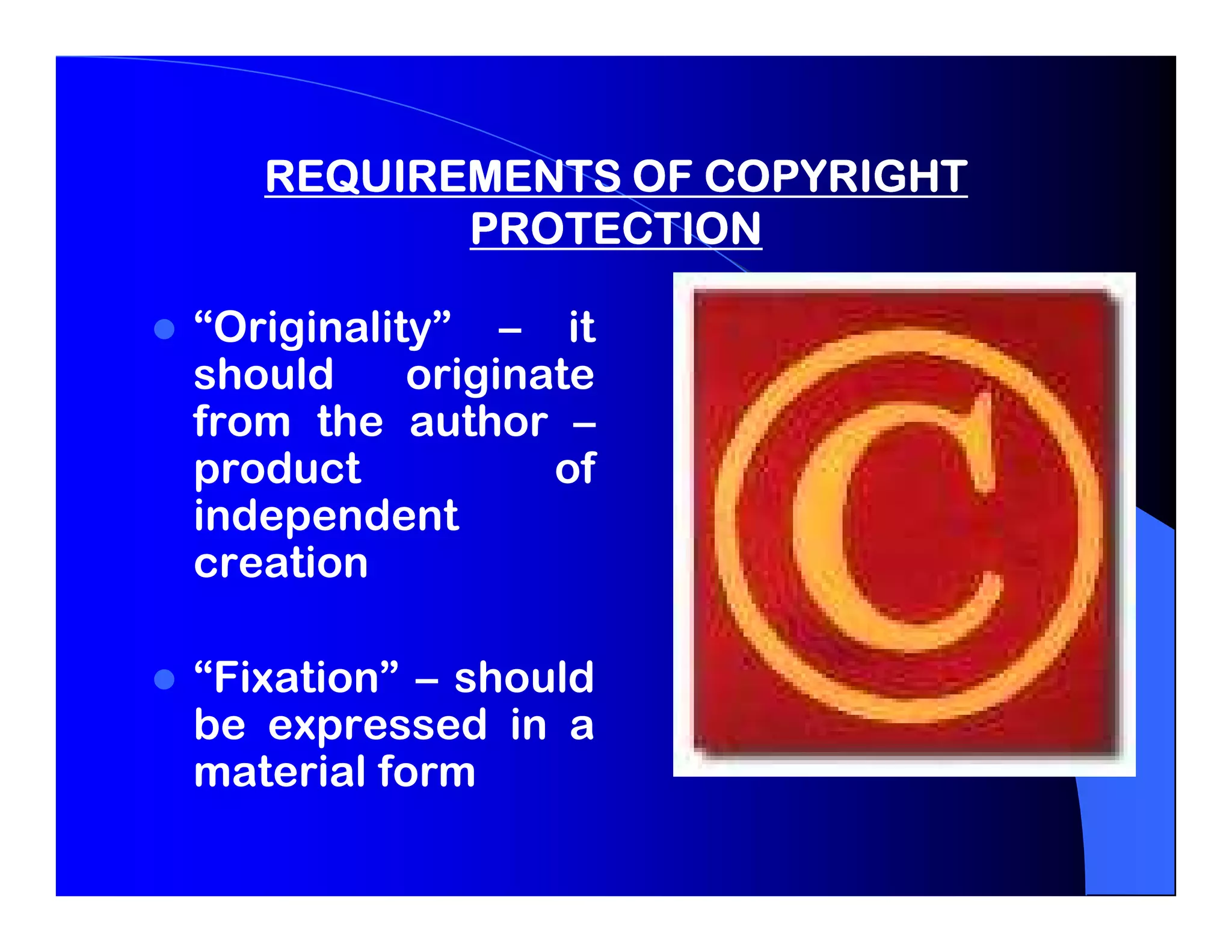 REQUIREMENTS OF COPYRIGHT
          PROTECTION

“Originality” – it
should     originate
from the author –
product           of
independent
creation

“Fixation” – should
be expressed in a
material form
 
