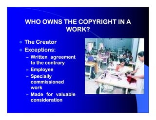 WHO OWNS THE COPYRIGHT IN A
          WORK?
The Creator
Exceptions:
Exceptions:
– Written agreement
  to the contrary
– Employee
– Specially
  commissioned
  work
– Made for valuable
  consideration
 