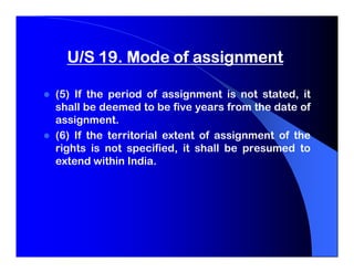 U/S 19. Mode of assignment

(5) If the period of assignment is not stated, it
shall be deemed to be five years from the date of
assignment.
(6) If the territorial extent of assignment of the
rights is not specified, it shall be presumed to
extend within India.
 