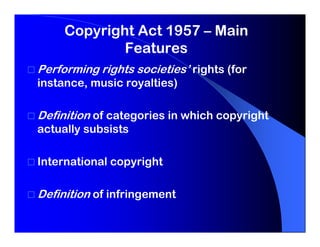 Copyright Act 1957 – Main
             Features
Performing rights societies’ rights (for
instance, music royalties)

Definition of categories in which copyright
actually subsists

International copyright

Definition of infringement
 