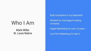 Who I Am
Mark Miller
St. Louis Native
Built computers in my basement
Worked for 2nd largest hosting
company
Digital Marketing for over 10 years
Law Firm Marketing for last 6
 