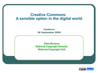 Canberra 28 September 2009 Creative Commons:  A sensible option in the digital world Delia Browne National Copyright Director National Copyright Unit 