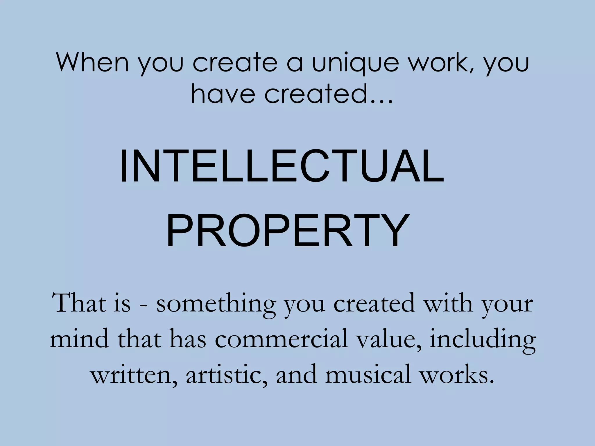 When you create a unique work, you have created… INTELLECTUAL  PROPERTY That is - something you created with your mind that has commercial value, including written, artistic, and musical works. 