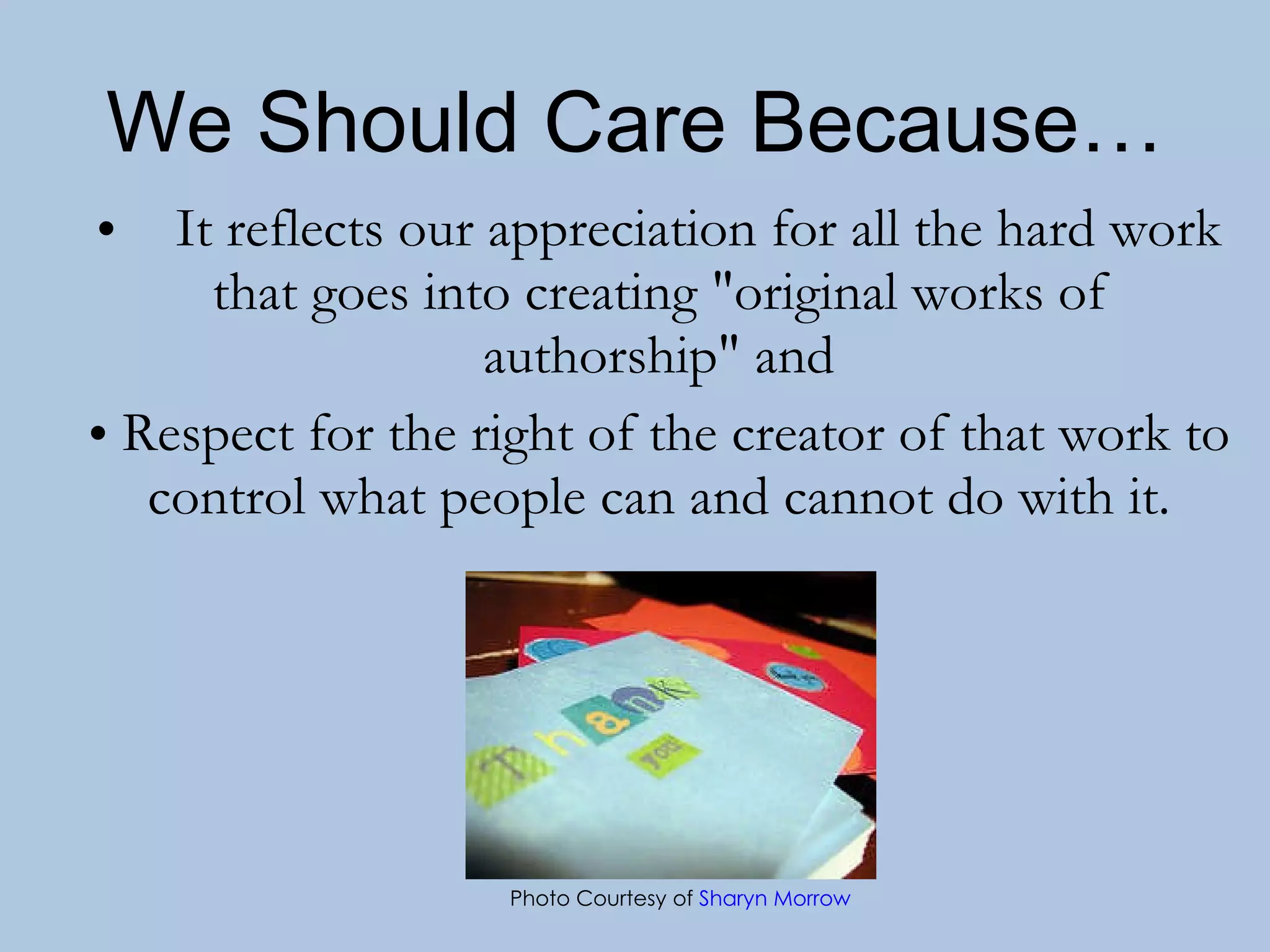 We Should Care Because… It reflects our appreciation for all the hard work that goes into creating &quot;original works of authorship&quot; and Respect for the right of the creator of that work to control what people can and cannot do with it. Photo Courtesy of  Sharyn Morrow 