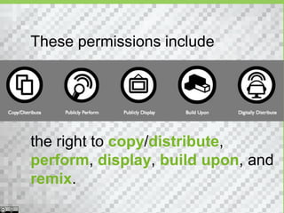 These permissions include




the right to copy/distribute,
perform, display, build upon, and
remix.
 