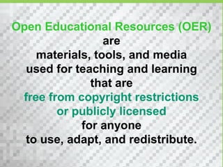 Open Educational Resources (OER)
                 are
    materials, tools, and media
  used for teaching and learning
              that are
 free from copyright restrictions
        or publicly licensed
            for anyone
  to use, adapt, and redistribute.
 
