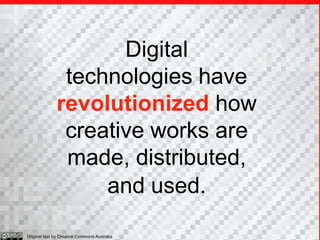 Digital
               technologies have
              revolutionized how
               creative works are
               made, distributed,
                   and used.
Original text by Creative Commons Australia
 