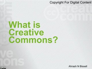 Copyright For Digital Content




What is
Creative
Commons?

                   Ahrash N Bissell
 