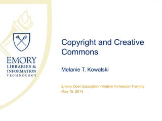 Copyright and Creative
Commons
Melanie T. Kowalski
Emory Open Education Initiative Immersion Training
May 15, 2014
 