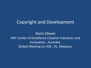 Copyright and Development

                 Rami Olwan
ARC Center of Excellence Creative Industries and
            Innovation , Australia
     Global Meeting on A2K , KL, Malaysia
 