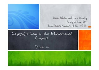 Darius Whelan and Louise Crowley
                                     Faculty of Law, UCC
                   Ionad Bairre Seminar, 8 Nov. 2012

Copyright Law in the Educational
            Context

            Part 2



                                                       1
 