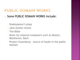 Some PUBLIC DOMAIN WORKS include: 
Shakespeare’s plays 
Jane Austen novels 
The Bible 
Music by classical composers such as Mozart, 
Beethoven, Bach 
Project Gutenberg – source of books in the public 
domain 
 
