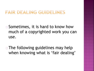 Sometimes, it is hard to know how 
much of a copyrighted work you can 
use. 
The following guidelines may help 
when knowing what is ‘fair dealing’ 
 