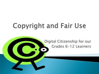 Copyright and Fair Use Digital Citizenship for our  Grades 6-12 Learners 