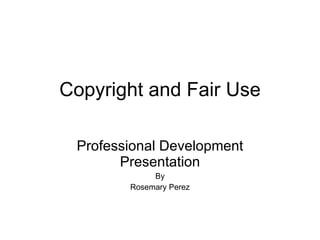 Copyright and Fair Use Professional Development Presentation By Rosemary Perez 