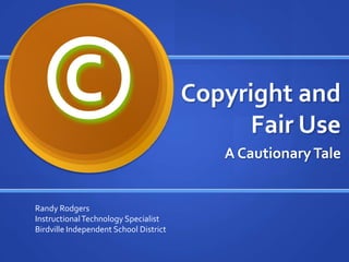 Copyright and Fair Use A Cautionary Tale © Randy Rodgers Instructional Technology Specialist Birdville Independent School District 