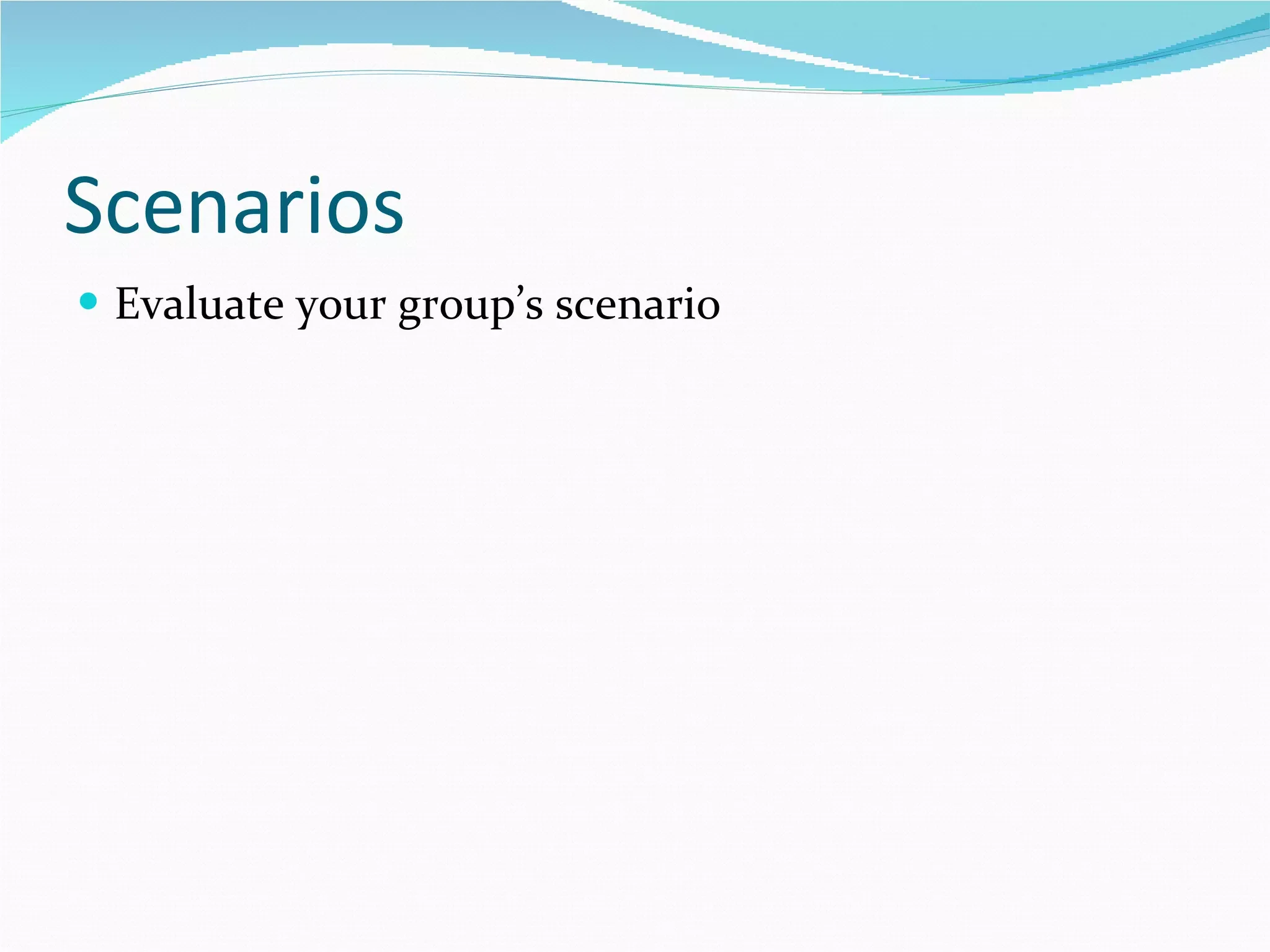 Scenarios Evaluate your group’s scenario 