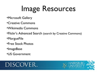 Image Resources
•Microsoft Gallery
•Creative Commons
•Wikimedia Commons
•Flickr’s Advanced Search (search by Creative Commons)
•MorgueFile
•Free Stock Photos
•ImageBase
•US Government
