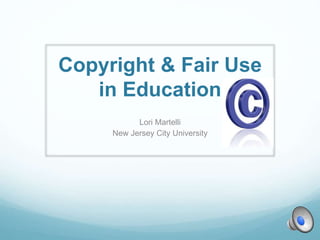 Copyright & Fair Use
in Education
Lori Martelli
New Jersey City University
 