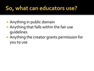 So, what can educators use?Anything in public domainAnything that falls within the fair use guidelinesAnything the creator grants permission for you to use