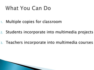 Multiple copies for classroom Students incorporate into multimedia projectsTeachers incorporate into multimedia coursesWhat You Can Do