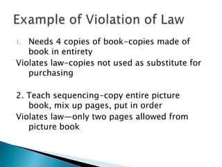 Needs 4 copies of book-copies made of book in entiretyViolates law-copies not used as substitute for purchasing2. Teach sequencing-copy entire picture book, mix up pages, put in orderViolates law—only two pages allowed from picture bookExample of Violation of Law