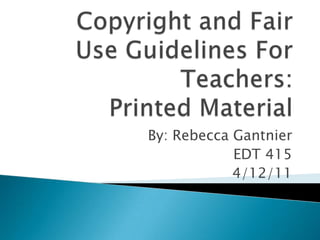 Copyright and Fair Use Guidelines For Teachers:Printed Material  By: Rebecca Gantnier EDT 415  4/12/11 