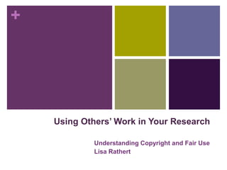 +
Using Others’ Work in Your Research
Understanding Copyright and Fair Use
Lisa Rathert
 