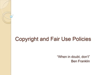 Copyright and Fair Use Policies  “When in doubt, don’t” Ben Franklin 