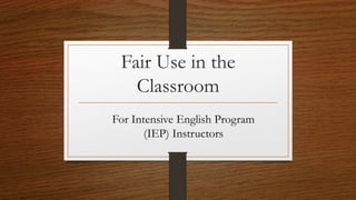 Fair Use in the
Classroom
For Intensive English Program
(IEP) Instructors
 
