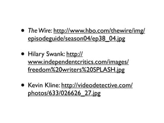 • The Wire: http://www.hbo.com/thewire/img/
  episodeguide/season04/ep38_04.jpg

• Hilary Swank: http://
  www.independentcritics.com/images/
  freedom%20writers%20SPLASH.jpg

• Kevin Kline: http://videodetective.com/
  photos/633/026626_27.jpg
 
