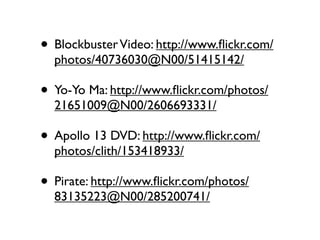 • Blockbuster Video: http://www.ﬂickr.com/
  photos/40736030@N00/51415142/

• Yo-Yo Ma: http://www.ﬂickr.com/photos/
  21651009@N00/2606693331/

• Apollo 13 DVD: http://www.ﬂickr.com/
  photos/clith/153418933/

• Pirate: http://www.ﬂickr.com/photos/
  83135223@N00/285200741/
 