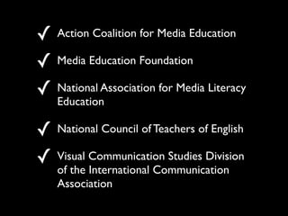 ! Action Coalition for Media Education
! Media Education Foundation
! National Association for Media Literacy
    Education

! National Council of Teachers of English
! Visual Communication Studies Division
    of the International Communication
    Association
 