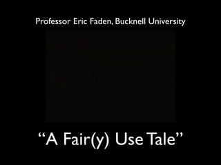 Professor Eric Faden, Bucknell University




“A Fair(y) Use Tale”
 