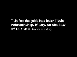 “...in fact the guidelines bear little
relationship, if any, to the law
of fair use” (emphasis added).
 