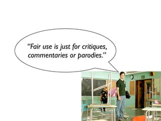 “Fair use is just for critiques,
commentaries or parodies.”
 