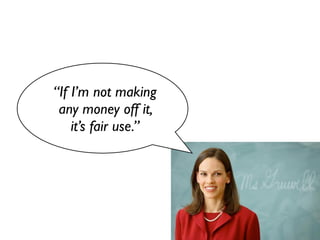 “If I’m not making
 any money off it,
    it’s fair use.”
 