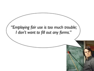 “Employing fair use is too much trouble;
  I don’t want to ﬁll out any forms.”
 