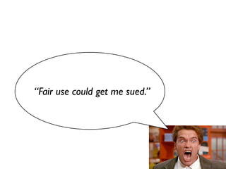 “Fair use could get me sued.”
 