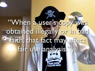 “When a user’s copy was
obtained illegally or in bad
 faith, that fact may affect
    fair use analysis.” (9)
 
