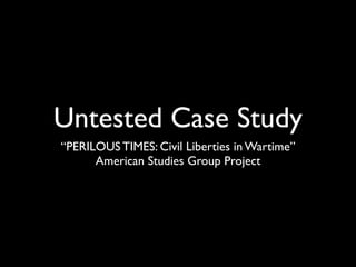 Untested Case Study
“PERILOUS TIMES: Civil Liberties in Wartime”
      American Studies Group Project
 