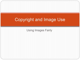 Using Images Fairly
Copyright and Image Use
 