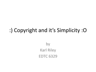 :) Copyright and it’s Simplicity :O

                 by
              Karl Riley
             EDTC 6329
 