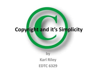 Copyright and it’s Simplicity



             by
          Karl Riley
          EDTC 6329
 