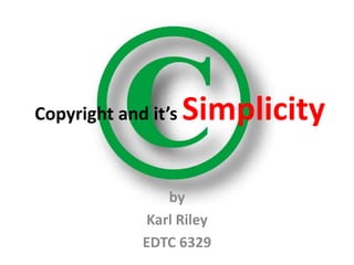 Copyright and it’s   Simplicity

                by
             Karl Riley
             EDTC 6329
 