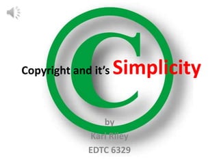 Copyright and it’s   Simplicity

                by
             Karl Riley
             EDTC 6329
 